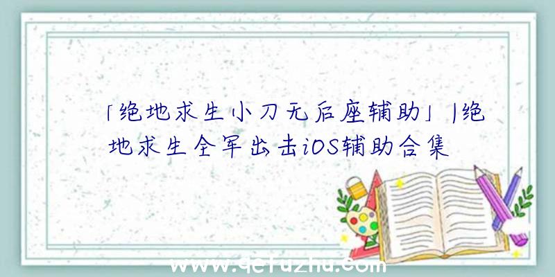 「绝地求生小刀无后座辅助」|绝地求生全军出击iOS辅助合集